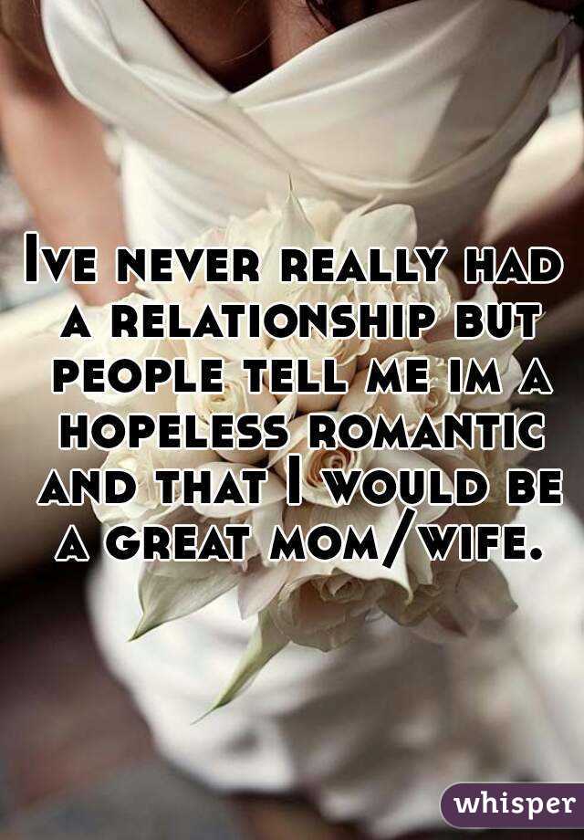 Ive never really had a relationship but people tell me im a hopeless romantic and that I would be a great mom/wife.