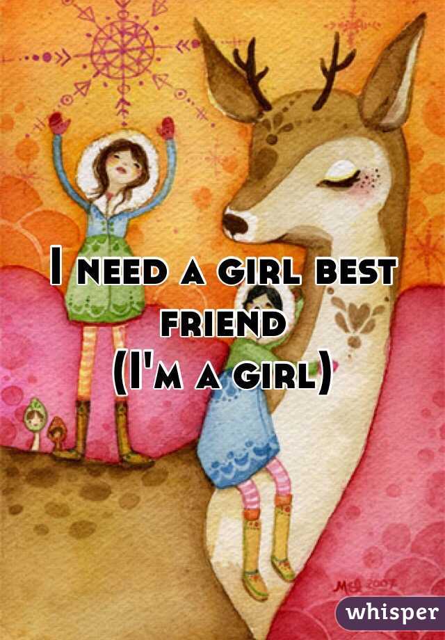 I need a girl best friend 
(I'm a girl) 