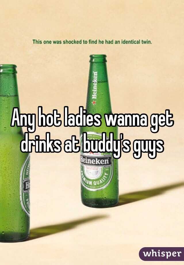 Any hot ladies wanna get drinks at buddy's guys  