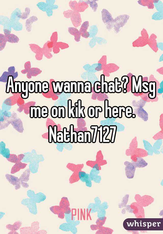 Anyone wanna chat? Msg me on kik or here. Nathan7127