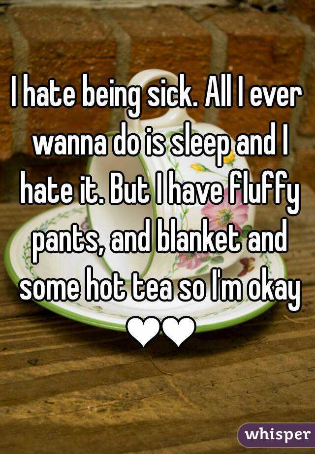 I hate being sick. All I ever wanna do is sleep and I hate it. But I have fluffy pants, and blanket and some hot tea so I'm okay ❤❤