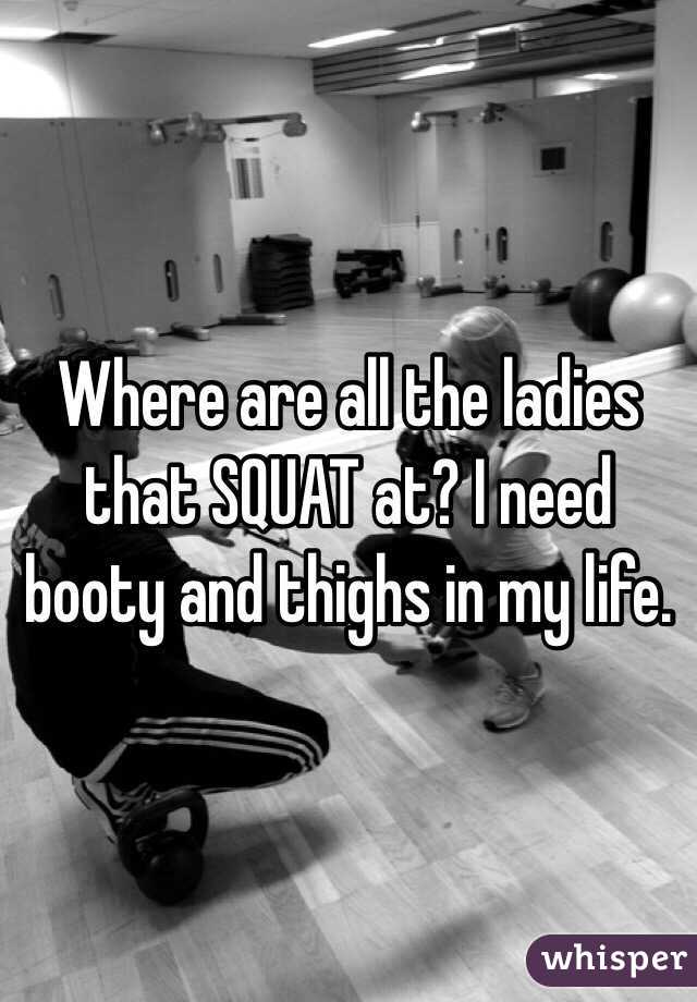 Where are all the ladies that SQUAT at? I need booty and thighs in my life. 