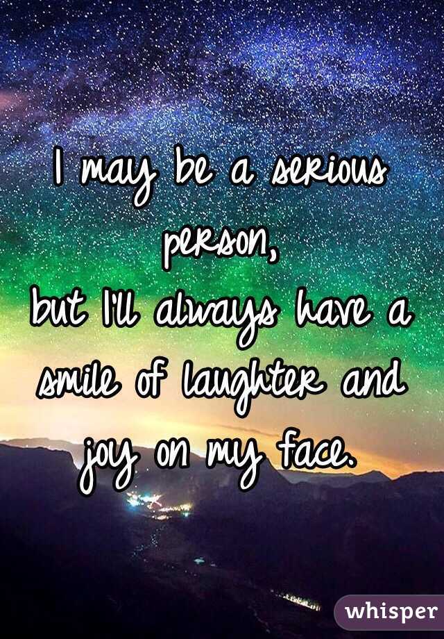 I may be a serious person,
but I'll always have a smile of laughter and joy on my face.