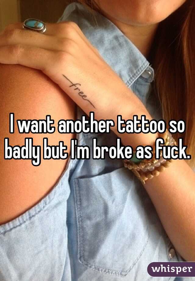 I want another tattoo so badly but I'm broke as fuck. 