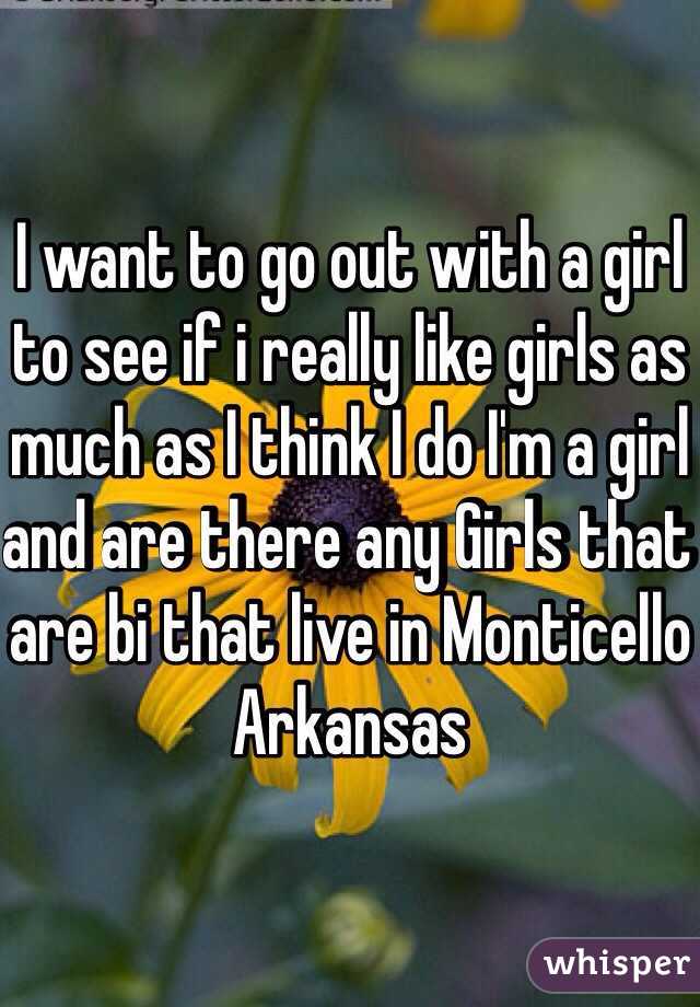 I want to go out with a girl to see if i really like girls as much as I think I do I'm a girl and are there any Girls that are bi that live in Monticello Arkansas 