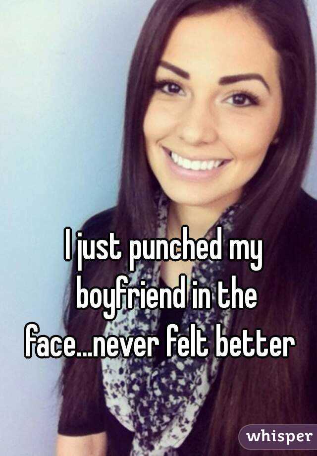 I just punched my boyfriend in the face...never felt better  