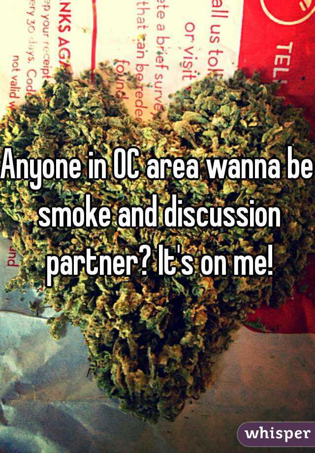 Anyone in OC area wanna be smoke and discussion partner? It's on me!