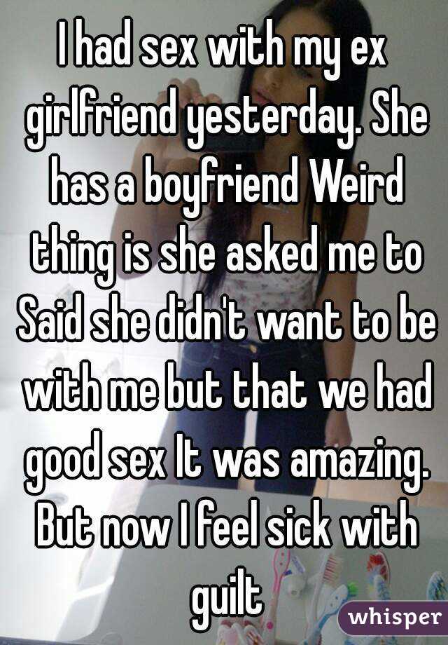 I had sex with my ex girlfriend yesterday. She has a boyfriend Weird thing is she asked me to Said she didn't want to be with me but that we had good sex It was amazing. But now I feel sick with guilt