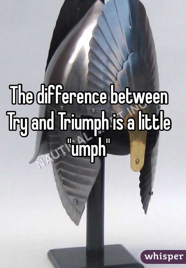 The difference between Try and Triumph is a little "umph" 
