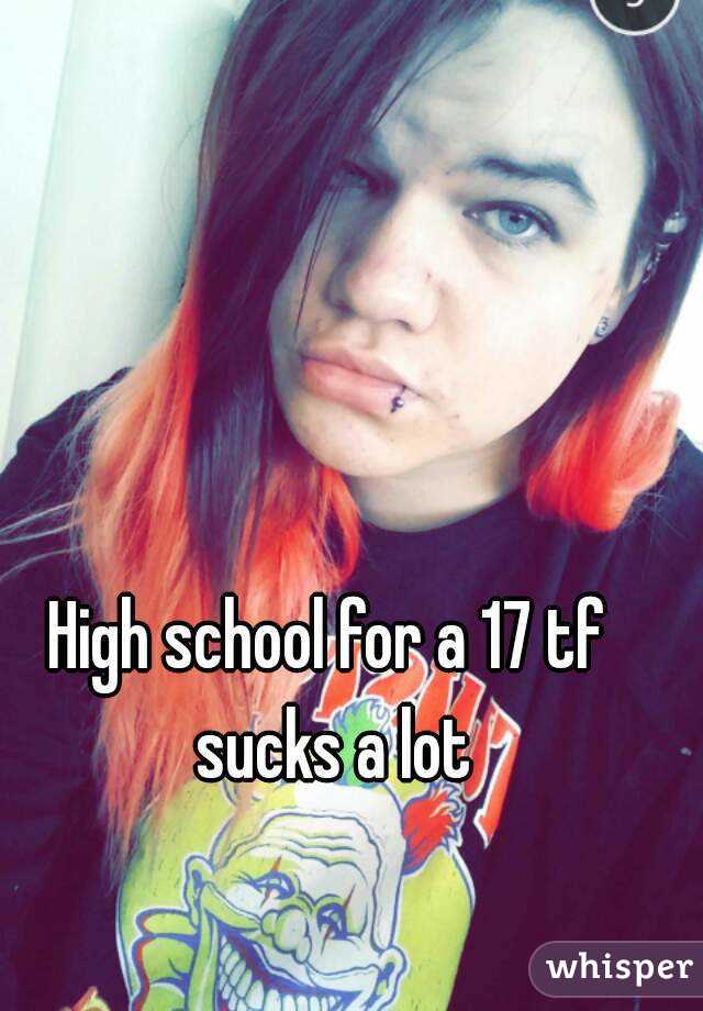 High school for a 17 tf sucks a lot