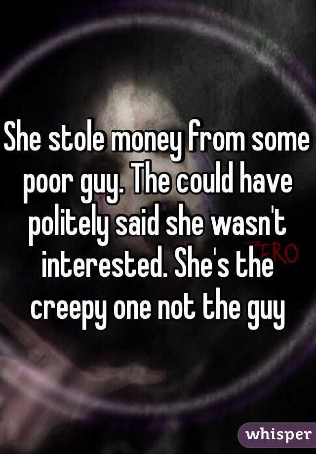 She stole money from some poor guy. The could have politely said she wasn't interested. She's the creepy one not the guy