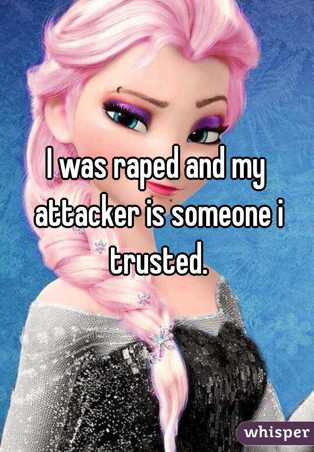 I was raped and my attacker is someone i trusted.