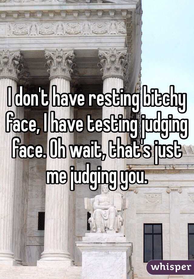 I don't have resting bitchy face, I have testing judging face. Oh wait, that's just me judging you.