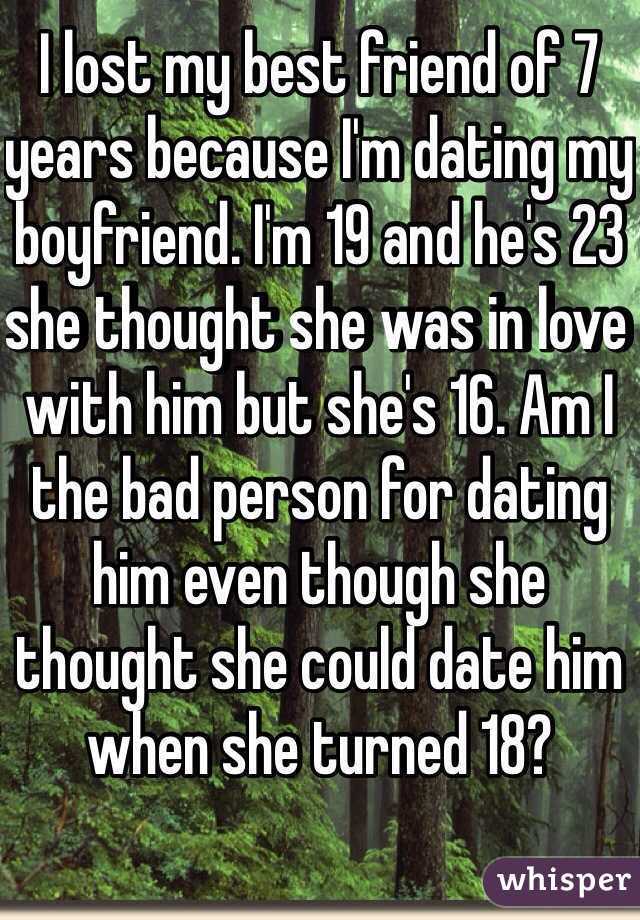 I lost my best friend of 7 years because I'm dating my boyfriend. I'm 19 and he's 23 she thought she was in love with him but she's 16. Am I the bad person for dating him even though she thought she could date him when she turned 18? 