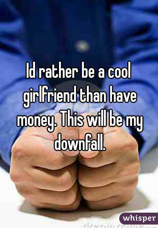 Id rather be a cool girlfriend than have money. This will be my downfall.