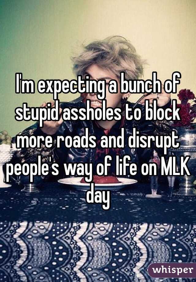 I'm expecting a bunch of stupid assholes to block more roads and disrupt people's way of life on MLK day 