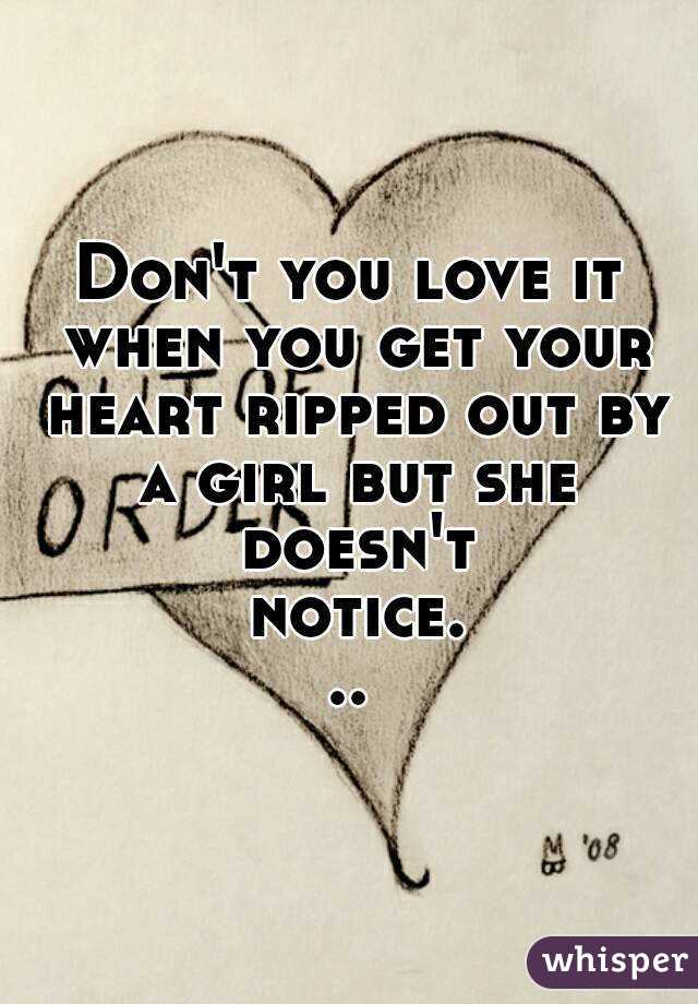 Don't you love it when you get your heart ripped out by a girl but she doesn't notice...