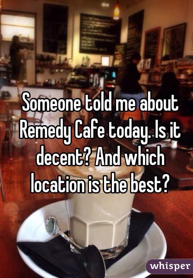 Someone told me about Remedy Cafe today. Is it decent? And which location is the best?