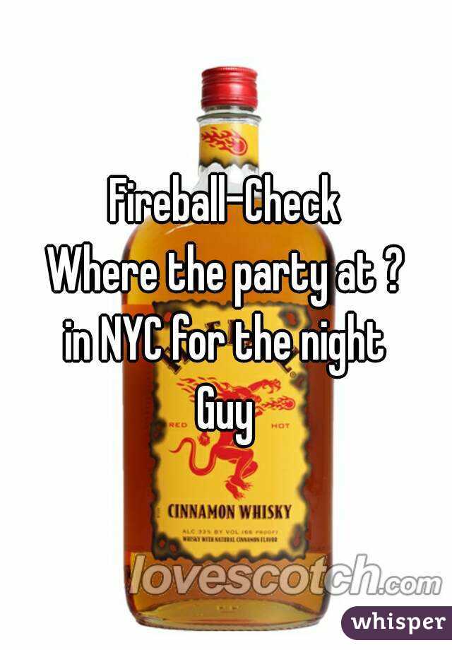 Fireball-Check
Where the party at ?
in NYC for the night
Guy