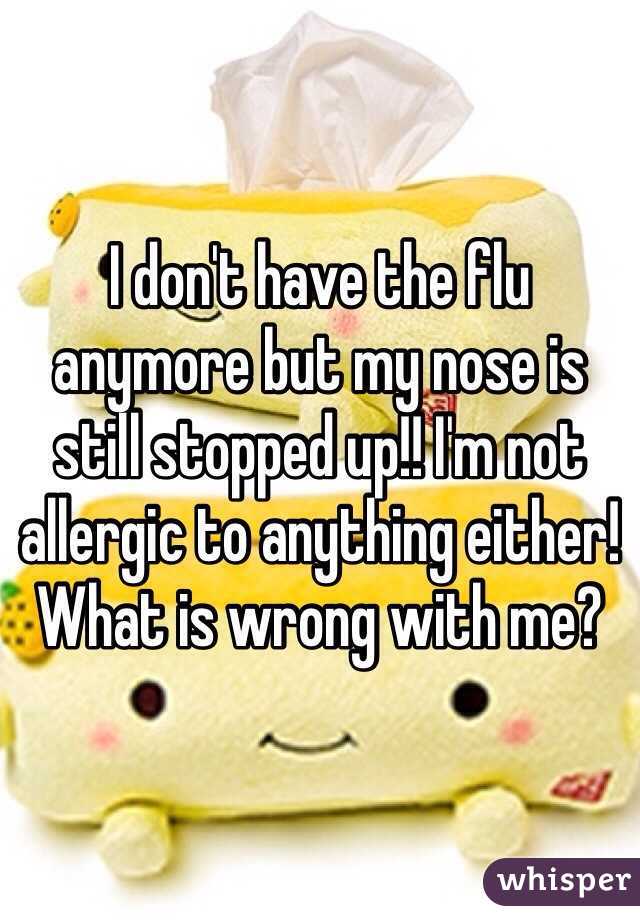 I don't have the flu anymore but my nose is still stopped up!! I'm not allergic to anything either! What is wrong with me?