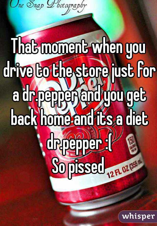 That moment when you drive to the store just for a dr.pepper and you get back home and its a diet dr.pepper :(
So pissed