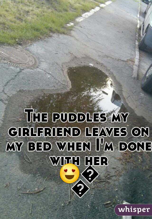 The puddles my girlfriend leaves on my bed when I'm done with her 😍😍😍