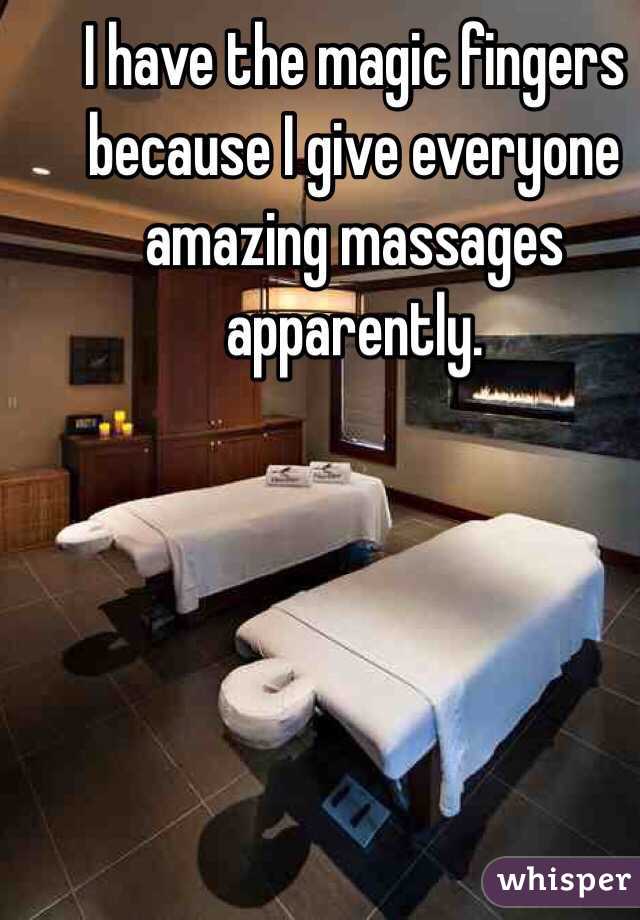 I have the magic fingers because I give everyone amazing massages apparently. 