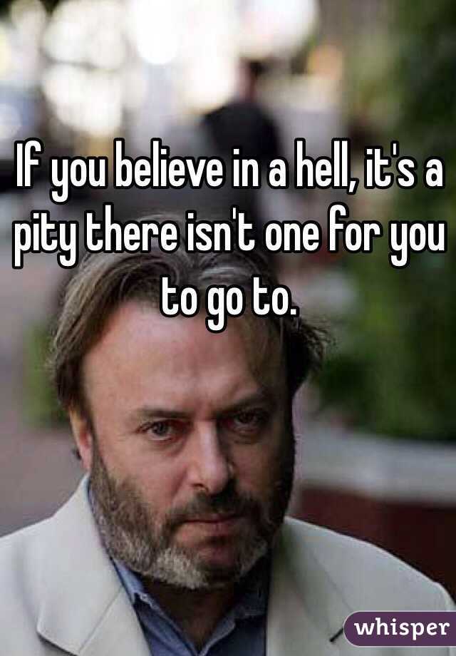 If you believe in a hell, it's a pity there isn't one for you to go to.