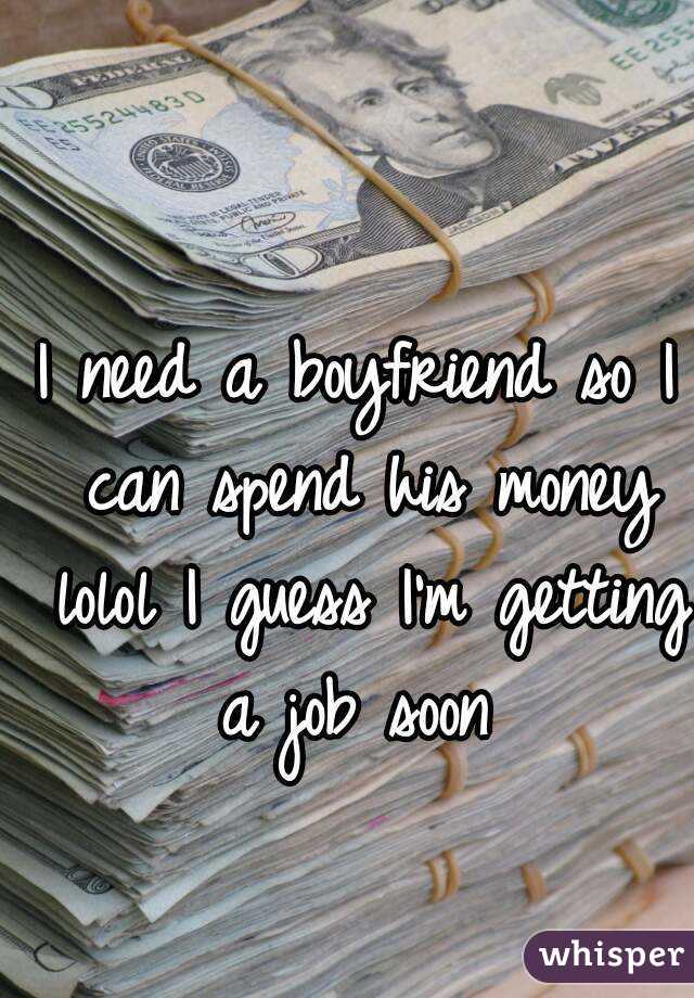 I need a boyfriend so I can spend his money lolol I guess I'm getting a job soon 