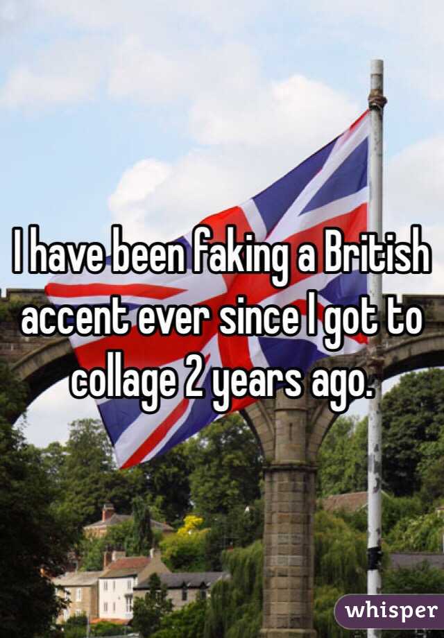 I have been faking a British accent ever since I got to collage 2 years ago.