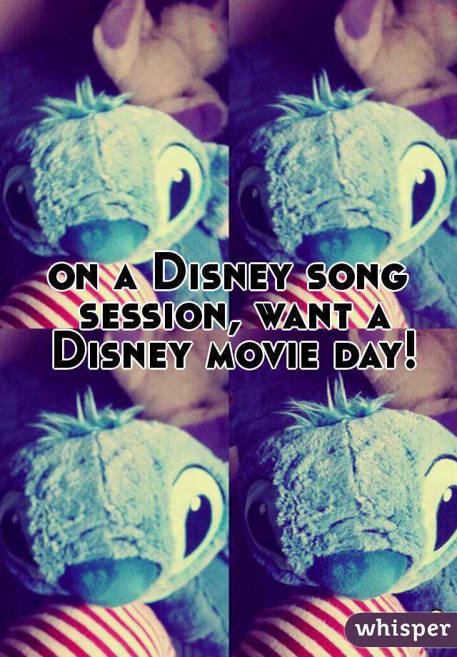 on a Disney song session, want a Disney movie day!