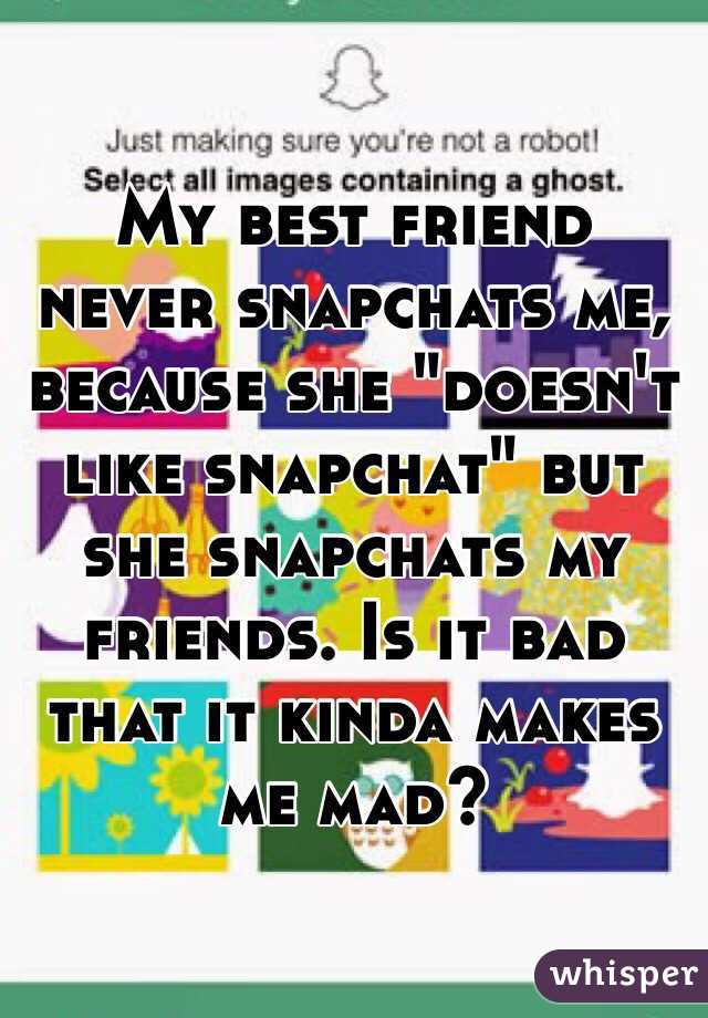 My best friend never snapchats me, because she "doesn't like snapchat" but she snapchats my friends. Is it bad that it kinda makes me mad? 