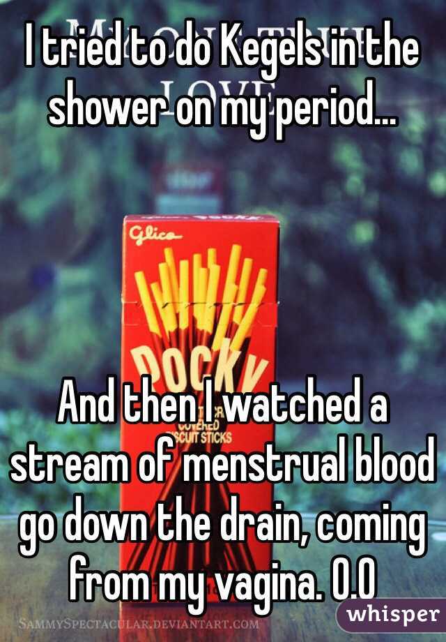 I tried to do Kegels in the shower on my period...




And then I watched a stream of menstrual blood go down the drain, coming from my vagina. 0.0