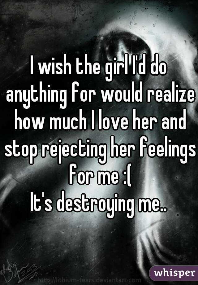 I wish the girl I'd do anything for would realize how much I love her and stop rejecting her feelings for me :(
It's destroying me..