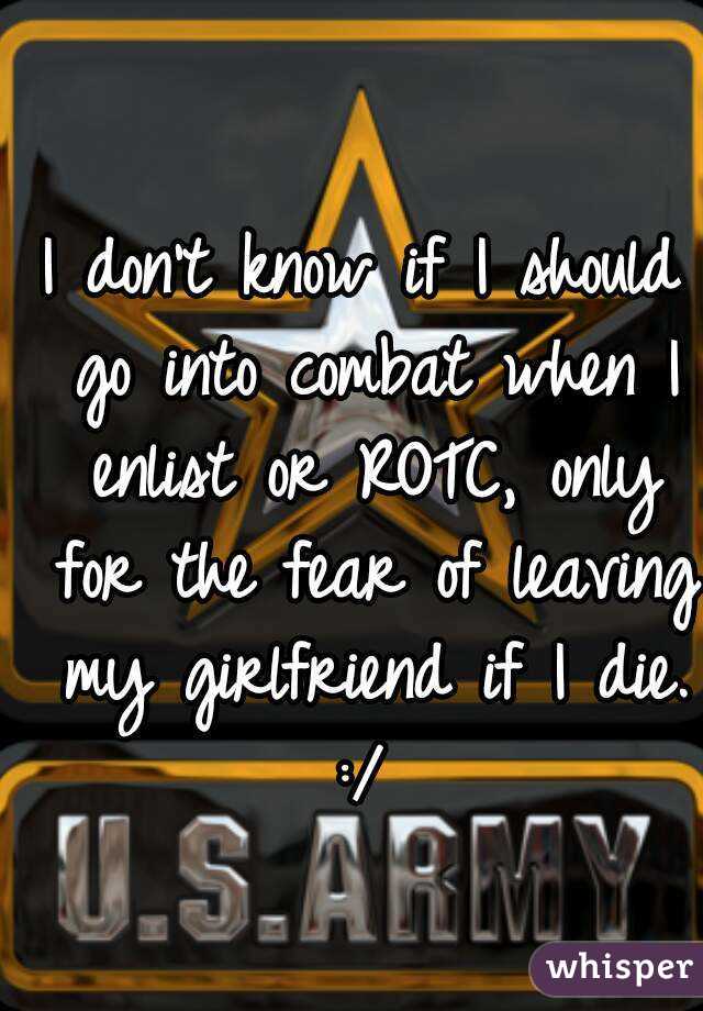 I don't know if I should go into combat when I enlist or ROTC, only for the fear of leaving my girlfriend if I die. :/ 