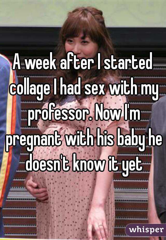 A week after I started collage I had sex with my professor. Now I'm pregnant with his baby he doesn't know it yet