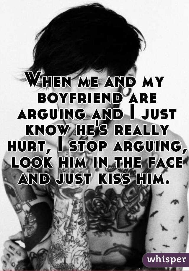 When me and my boyfriend are arguing and I just know he's really hurt, I stop arguing, look him in the face and just kiss him. 