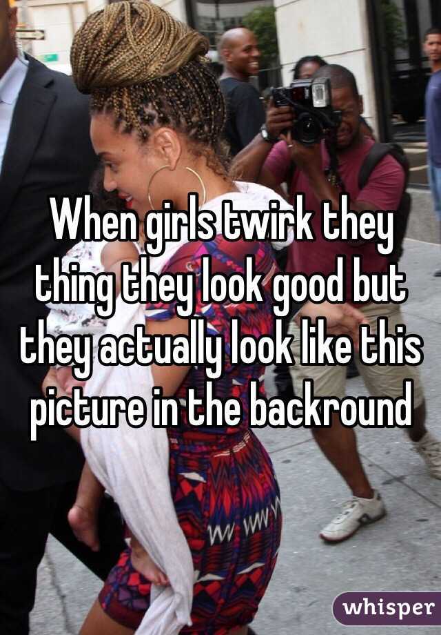 When girls twirk they thing they look good but they actually look like this picture in the backround 