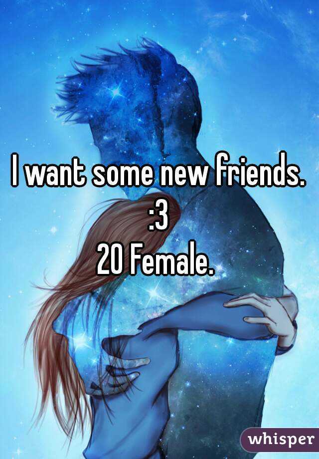 I want some new friends. :3 
20 Female. 