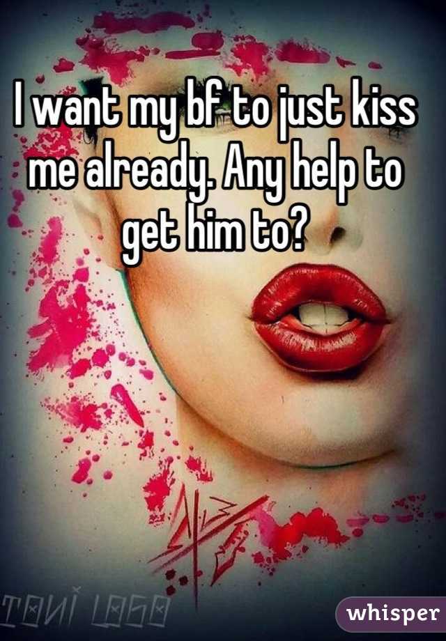 I want my bf to just kiss me already. Any help to get him to?