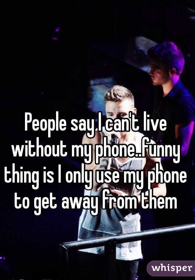 People say I can't live without my phone..funny thing is I only use my phone to get away from them 