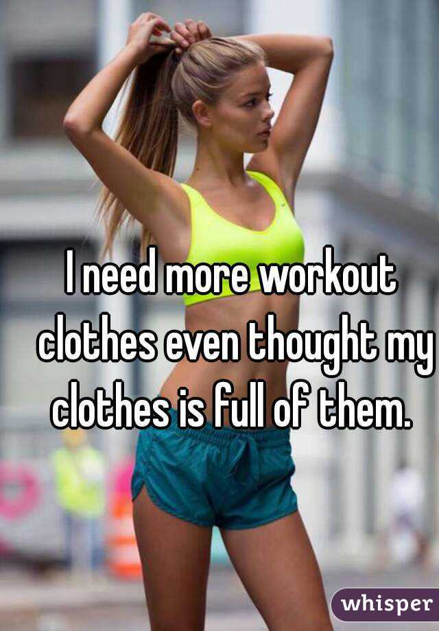 I need more workout clothes even thought my clothes is full of them. 