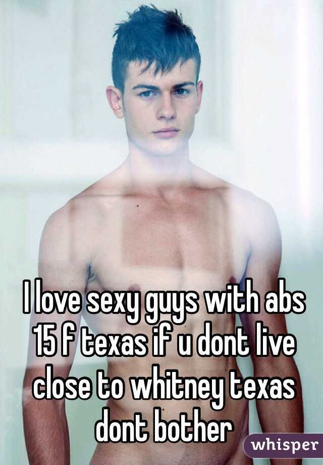 I love sexy guys with abs 
15 f texas if u dont live close to whitney texas dont bother
