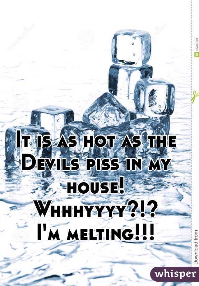 It is as hot as the Devils piss in my house! Whhhyyyy?!?
I'm melting!!! 