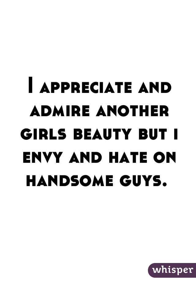 I appreciate and admire another girls beauty but i envy and hate on handsome guys. 