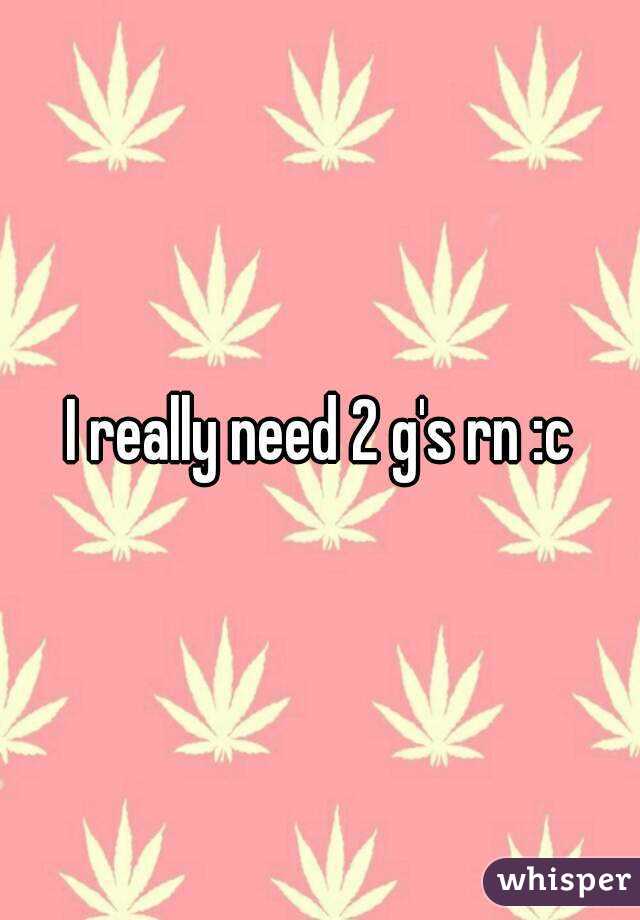 I really need 2 g's rn :c