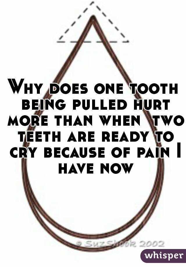 Why does one tooth being pulled hurt more than when  two teeth are ready to cry because of pain I have now