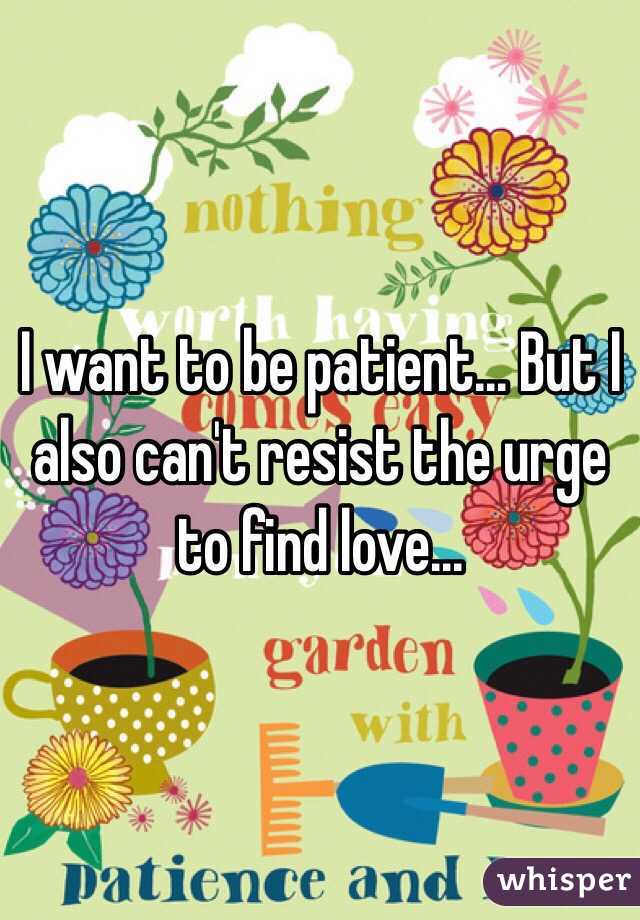 I want to be patient... But I also can't resist the urge to find love...