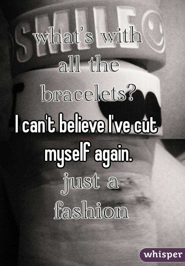 I can't believe I've cut myself again.