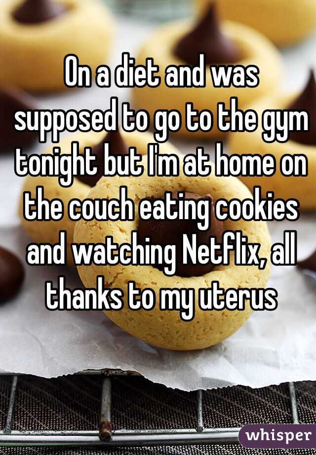 On a diet and was supposed to go to the gym tonight but I'm at home on the couch eating cookies and watching Netflix, all thanks to my uterus 